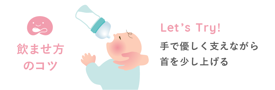 飲ませ方のコツ　Let's Try!　手で優しく支えながら首を少し上げる